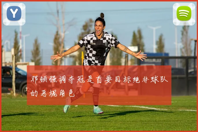 邓顿强调夺冠是首要目标绝非球队的恶棍角色