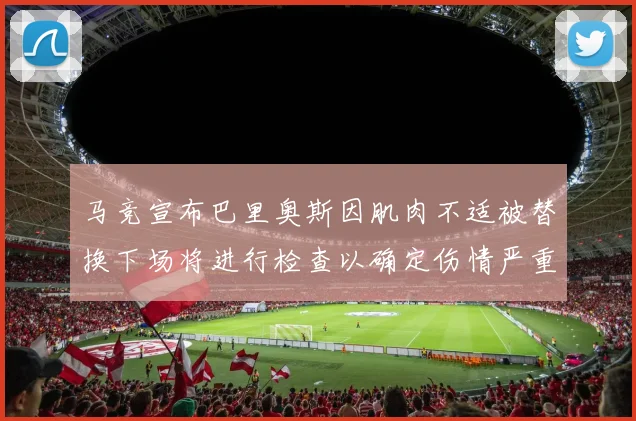 马竞宣布巴里奥斯因肌肉不适被替换下场将进行检查以确定伤情严重性