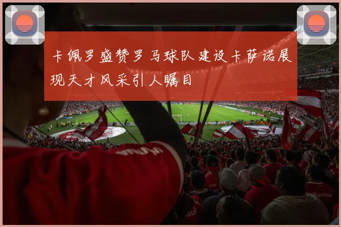 卡佩罗盛赞罗马球队建设卡萨诺展现天才风采引人瞩目
