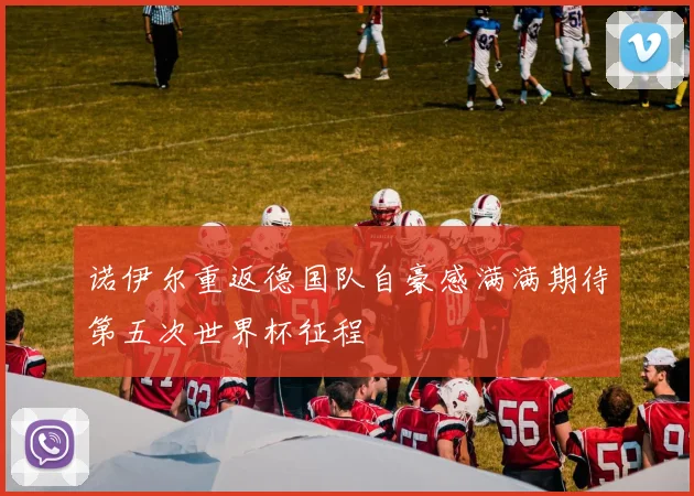 诺伊尔重返德国队自豪感满满期待第五次世界杯征程