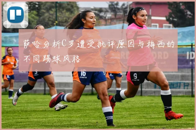 萨哈分析C罗遭受批评原因与梅西的不同踢球风格