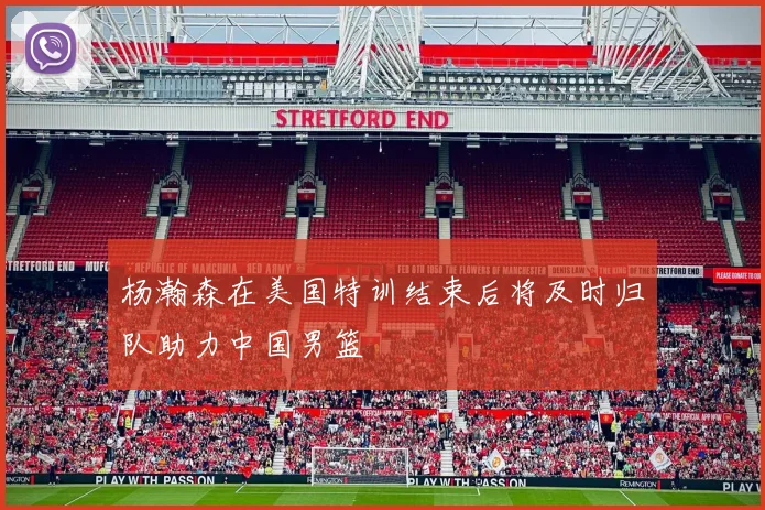 杨瀚森在美国特训结束后将及时归队助力中国男篮