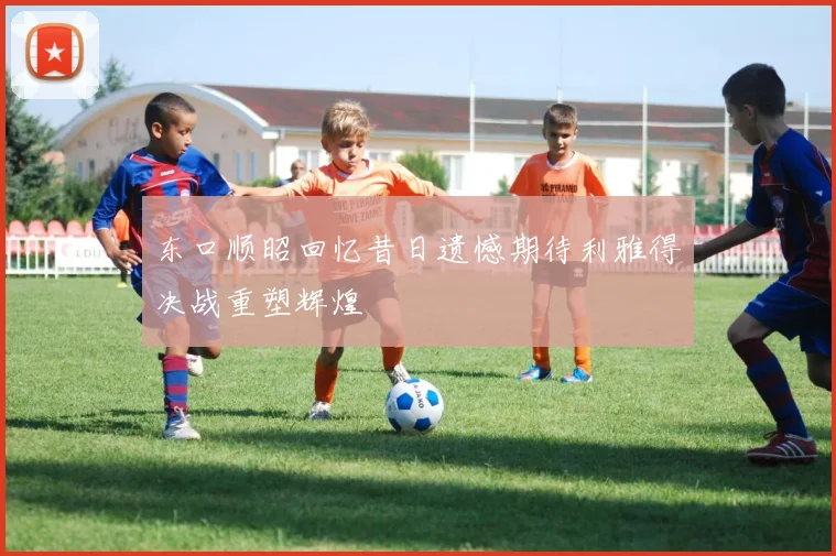 东口顺昭回忆昔日遗憾期待利雅得决战重塑辉煌