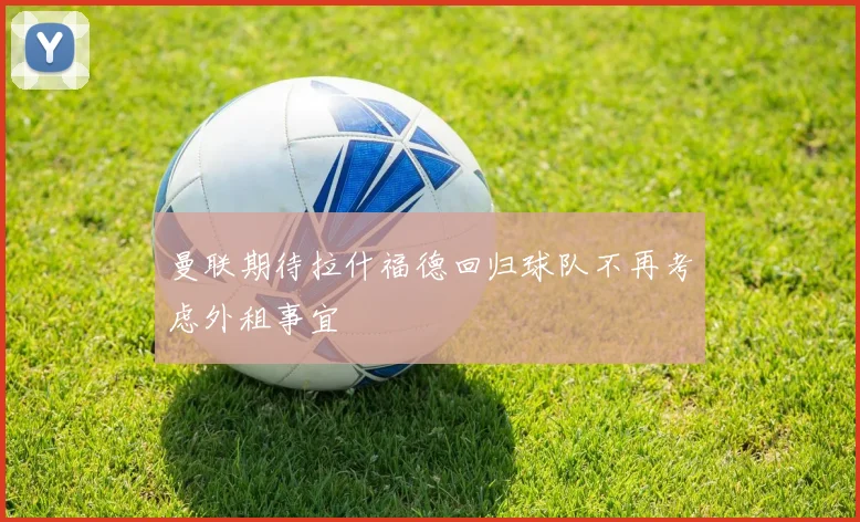 曼联期待拉什福德回归球队不再考虑外租事宜