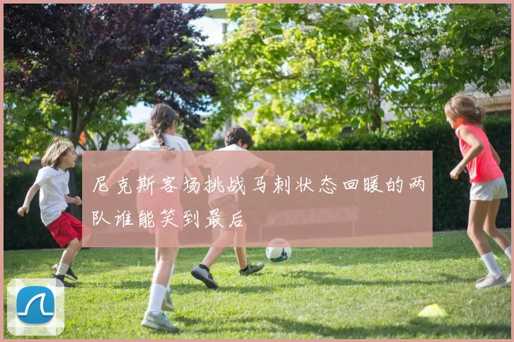 尼克斯客场挑战马刺状态回暖的两队谁能笑到最后
