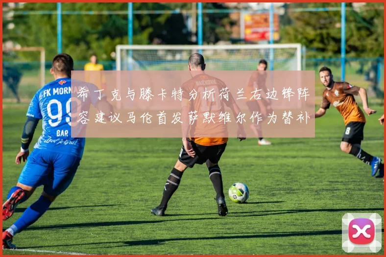 希丁克与滕卡特分析荷兰右边锋阵容建议马伦首发萨默维尔作为替补选择