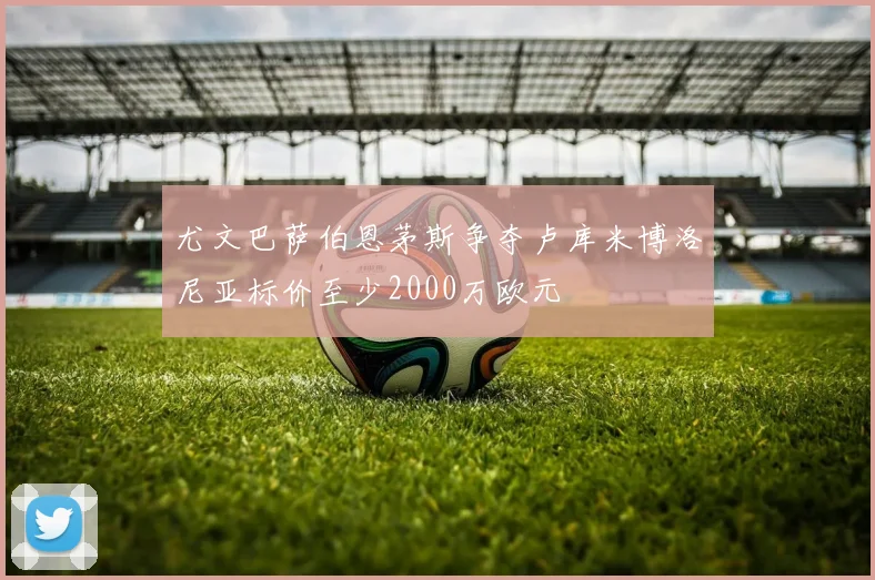 尤文巴萨伯恩茅斯争夺卢库米博洛尼亚标价至少2000万欧元