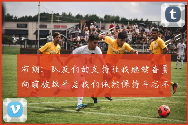 布朗：队友们的支持让我继续奋勇向前被扳平后我们依然保持斗志不言放弃