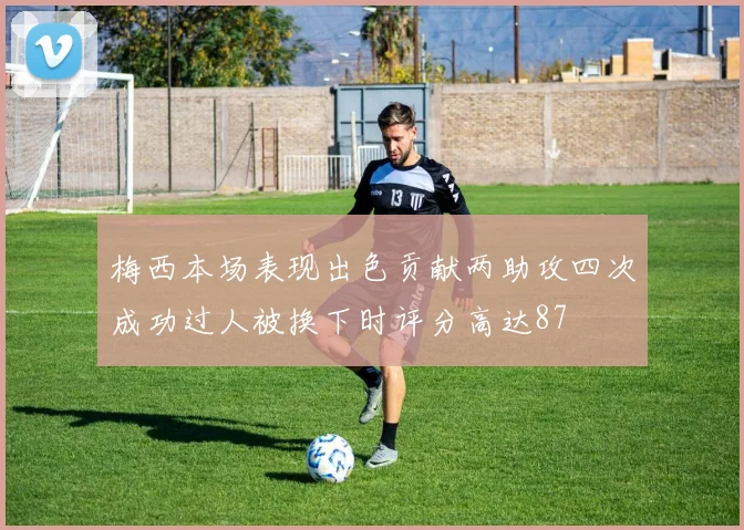 梅西本场表现出色贡献两助攻四次成功过人被换下时评分高达87