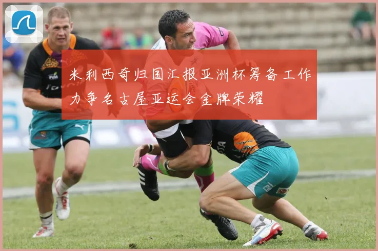 米利西奇归国汇报亚洲杯筹备工作力争名古屋亚运会金牌荣耀