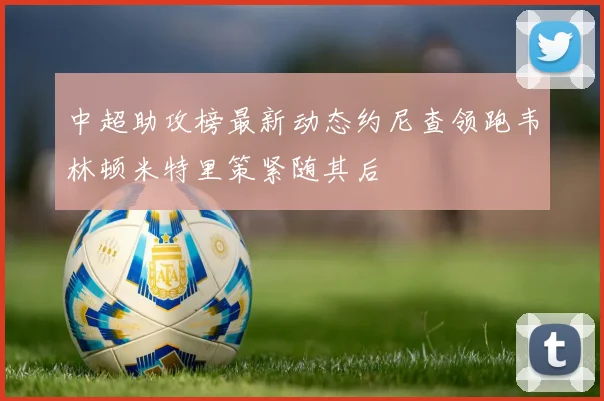 中超助攻榜最新动态约尼查领跑韦林顿米特里策紧随其后