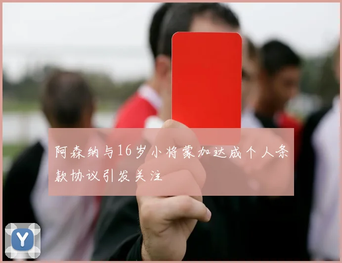 阿森纳与16岁小将蒙加达成个人条款协议引发关注