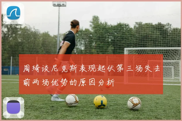 周琦谈尼克斯表现起伏第三场失去前两场优势的原因分析