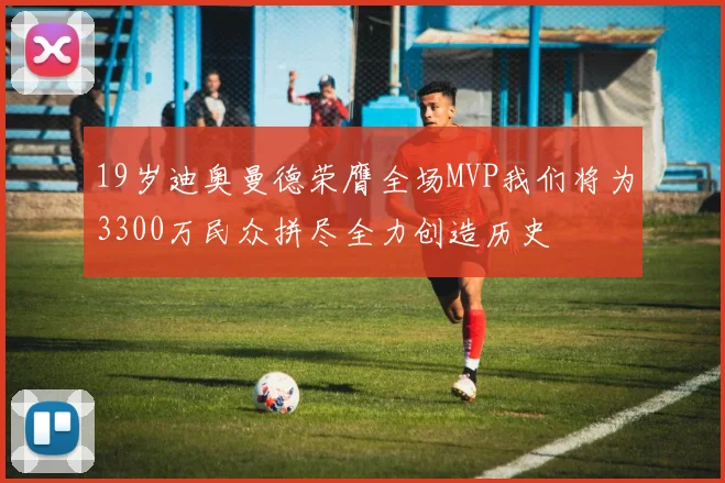 19岁迪奥曼德荣膺全场MVP我们将为3300万民众拼尽全力创造历史