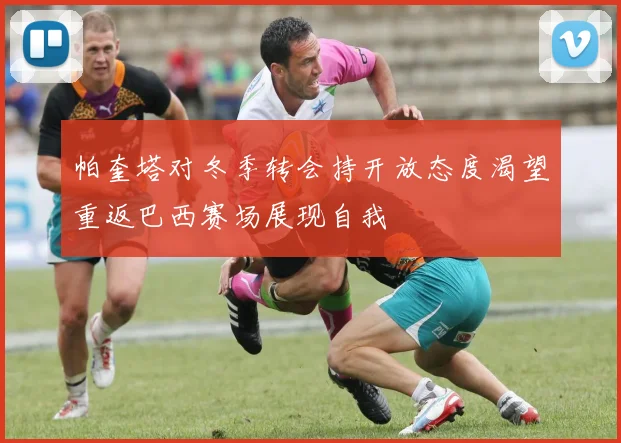 帕奎塔对冬季转会持开放态度渴望重返巴西赛场展现自我