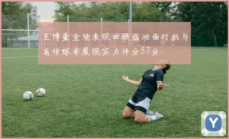 王博豪全场表现回顾成功面对抗与高传球率展现实力评分57分