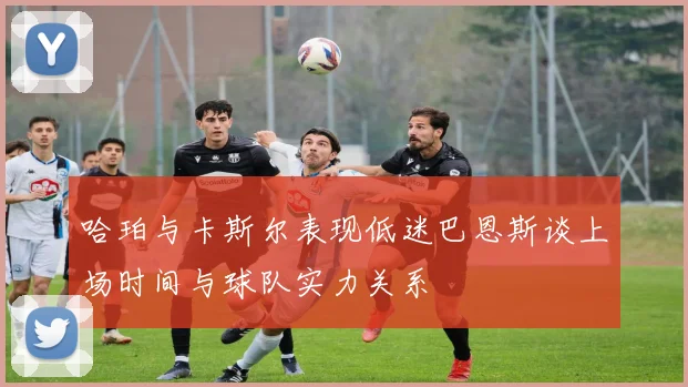 哈珀与卡斯尔表现低迷巴恩斯谈上场时间与球队实力关系