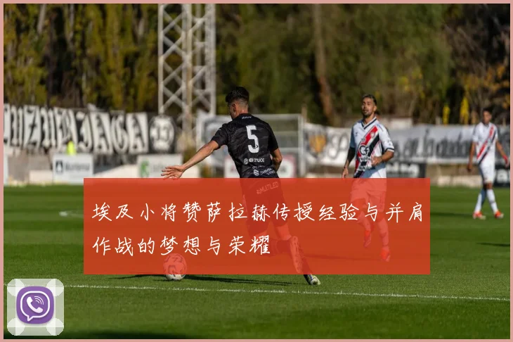 埃及小将赞萨拉赫传授经验与并肩作战的梦想与荣耀