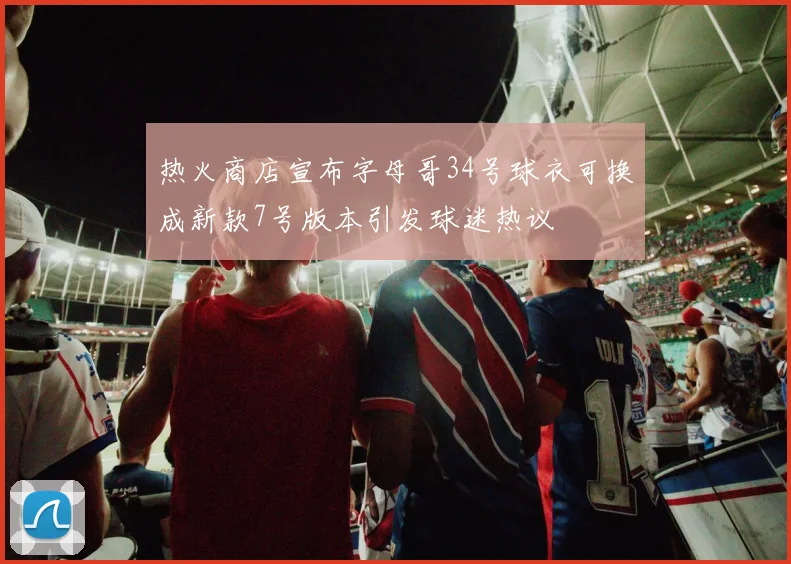 热火商店宣布字母哥34号球衣可换成新款7号版本引发球迷热议