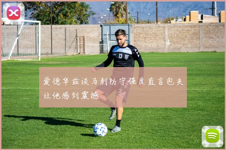 爱德华兹谈马刺防守强度直言包夹让他感到震撼