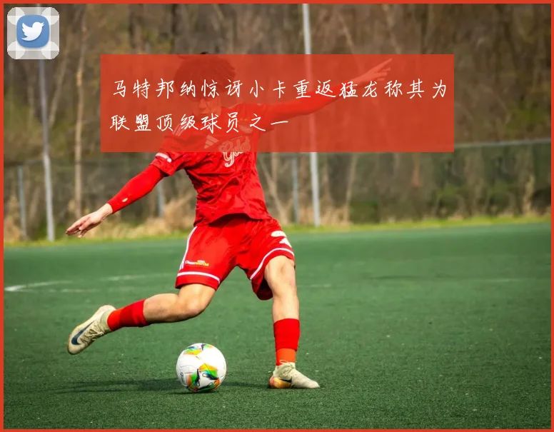 马特邦纳惊讶小卡重返猛龙称其为联盟顶级球员之一
