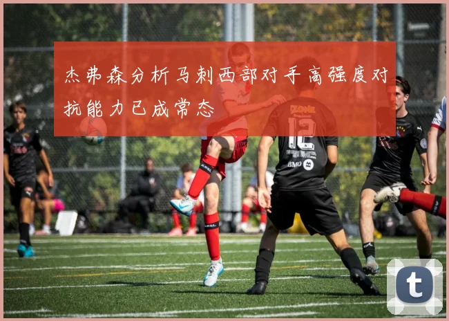 杰弗森分析马刺西部对手高强度对抗能力已成常态