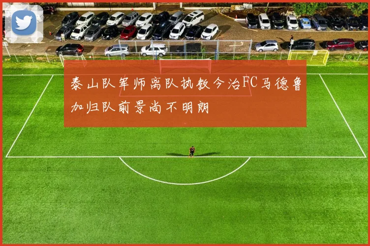 泰山队军师离队执教今治FC马德鲁加归队前景尚不明朗