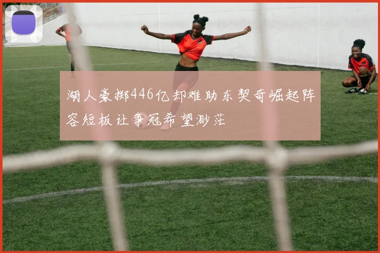 湖人豪掷446亿却难助东契奇崛起阵容短板让争冠希望渺茫