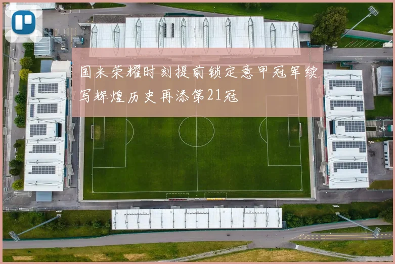 国米荣耀时刻提前锁定意甲冠军续写辉煌历史再添第21冠